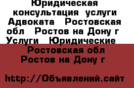 Юридическая консультация, услуги Адвоката - Ростовская обл., Ростов-на-Дону г. Услуги » Юридические   . Ростовская обл.,Ростов-на-Дону г.